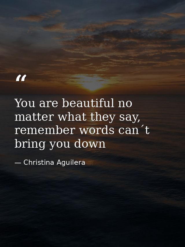 You are beautiful no matter what they say, remember words can´t bring you down — Christina Aguilera