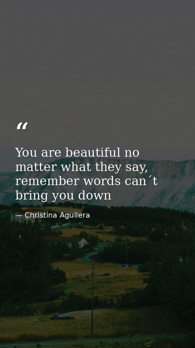 You are beautiful no matter what they say, remember words can´t bring you down — Christina Aguilera