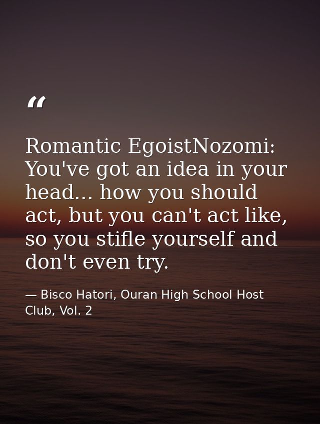 Romantic EgoistNozomi: You've got an idea in your head... how you should act, but you can't act like, so you stifle your — Bisco Hatori, Ouran High School Host Club, Vol. 2