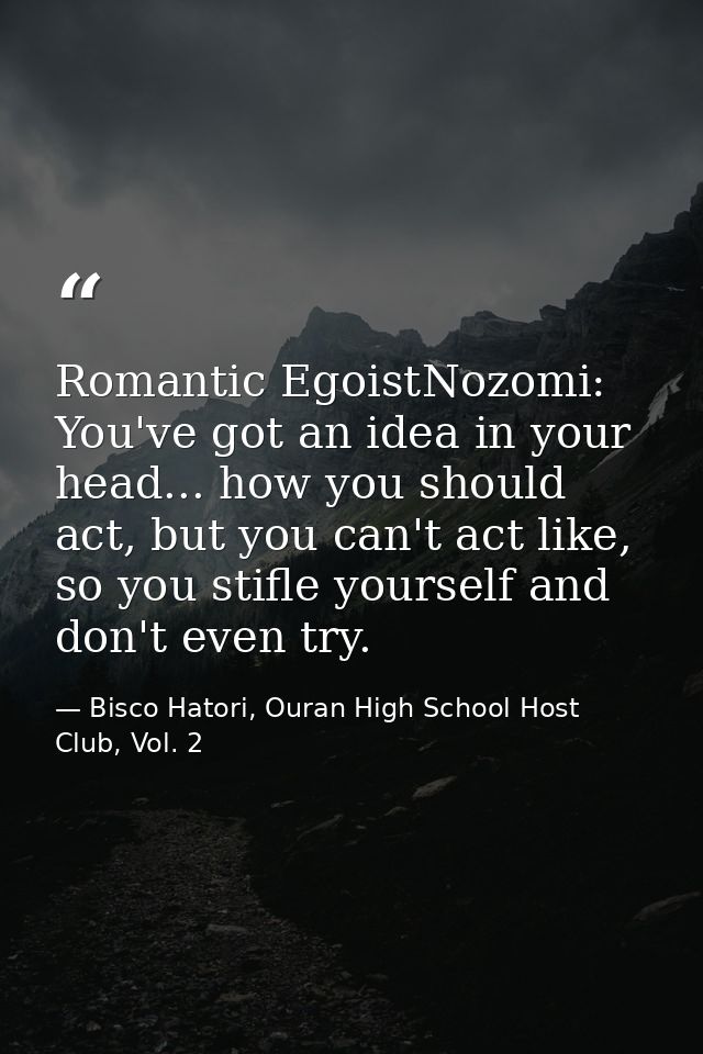 Romantic EgoistNozomi: You've got an idea in your head... how you should act, but you can't act like, so you stifle your — Bisco Hatori, Ouran High School Host Club, Vol. 2