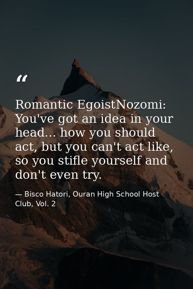 Romantic EgoistNozomi: You've got an idea in your head... how you should act, but you can't act like, so you stifle your — Bisco Hatori, Ouran High School Host Club, Vol. 2