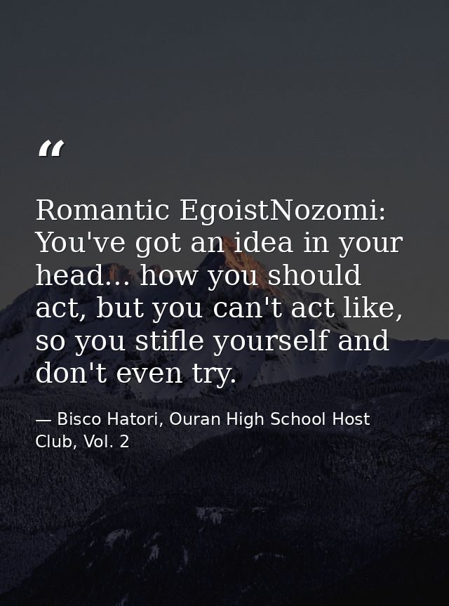 Romantic EgoistNozomi: You've got an idea in your head... how you should act, but you can't act like, so you stifle your — Bisco Hatori, Ouran High School Host Club, Vol. 2