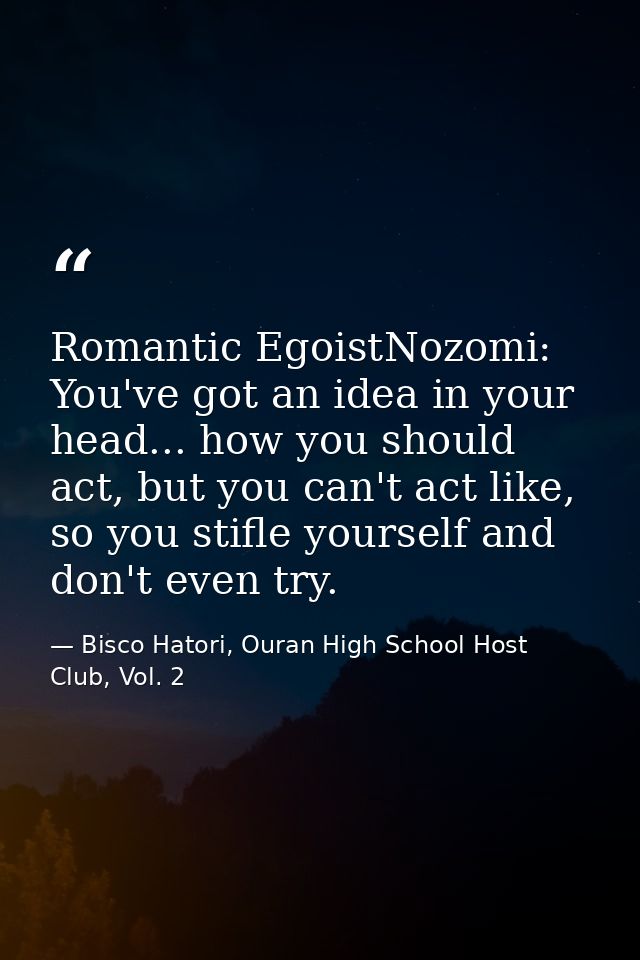 Romantic EgoistNozomi: You've got an idea in your head... how you should act, but you can't act like, so you stifle your — Bisco Hatori, Ouran High School Host Club, Vol. 2