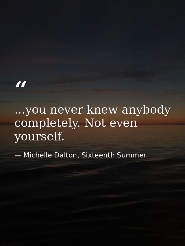 ...you never knew anybody completely. Not even yourself. — Michelle Dalton, Sixteenth Summer