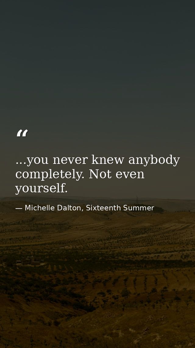 ...you never knew anybody completely. Not even yourself. — Michelle Dalton, Sixteenth Summer