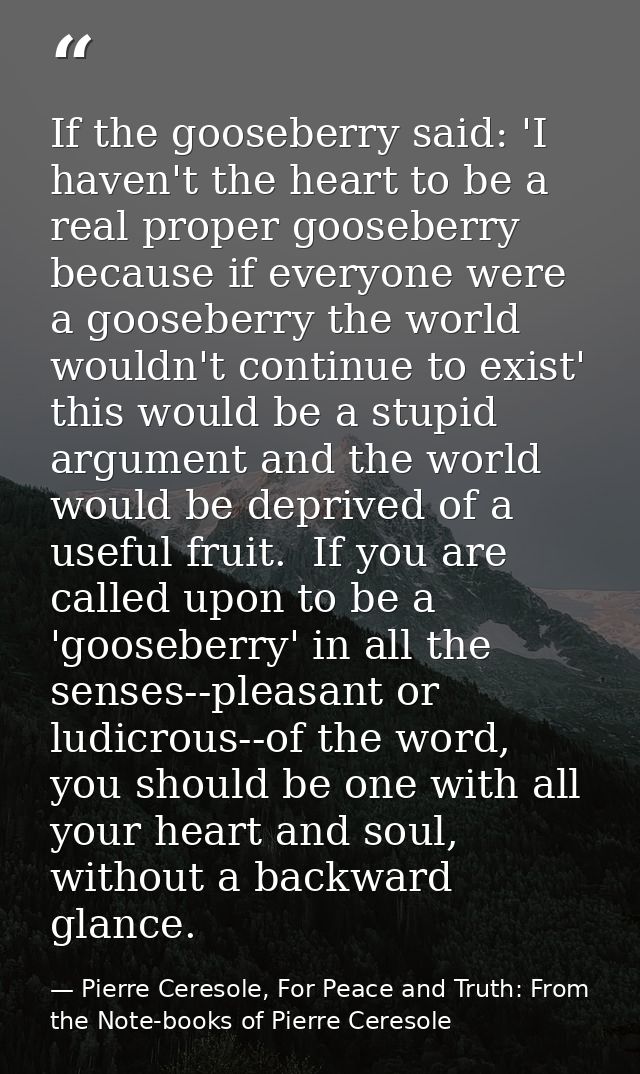 If the gooseberry said: 'I haven't the heart to be a real proper gooseberry because if everyone were a gooseberry the wo — Pierre Ceresole, For Peace and Truth: From the Note-books of Pierre Ceresole