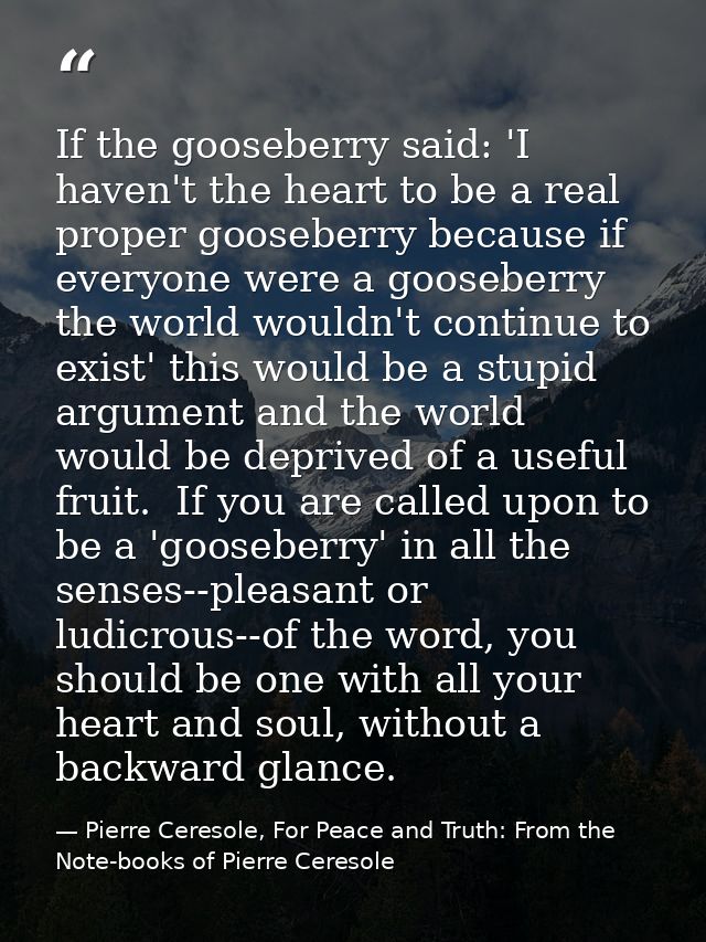 If the gooseberry said: 'I haven't the heart to be a real proper gooseberry because if everyone were a gooseberry the wo — Pierre Ceresole, For Peace and Truth: From the Note-books of Pierre Ceresole