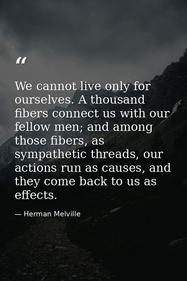 We cannot live only for ourselves. A thousand fibers connect us with our fellow men; and among those fibers, as sympathe — Herman Melville