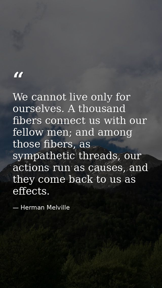 We cannot live only for ourselves. A thousand fibers connect us with our fellow men; and among those fibers, as sympathe — Herman Melville