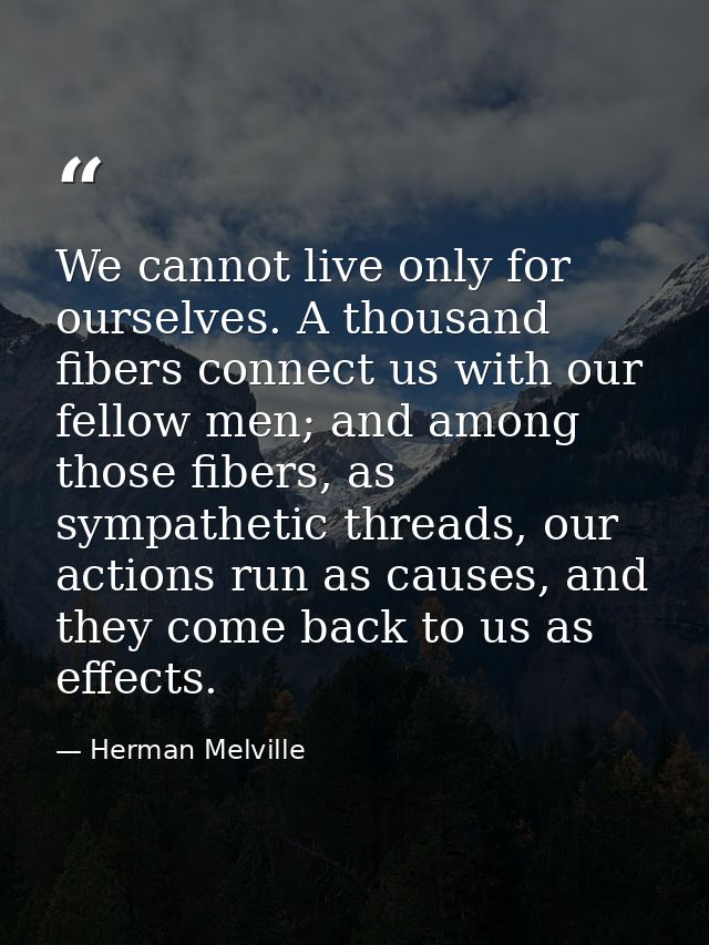 We cannot live only for ourselves. A thousand fibers connect us with our fellow men; and among those fibers, as sympathe — Herman Melville