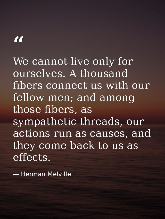 We cannot live only for ourselves. A thousand fibers connect us with our fellow men; and among those fibers, as sympathe — Herman Melville