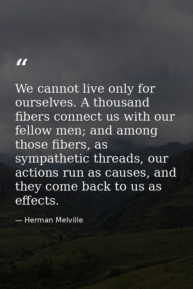 We cannot live only for ourselves. A thousand fibers connect us with our fellow men; and among those fibers, as sympathe — Herman Melville