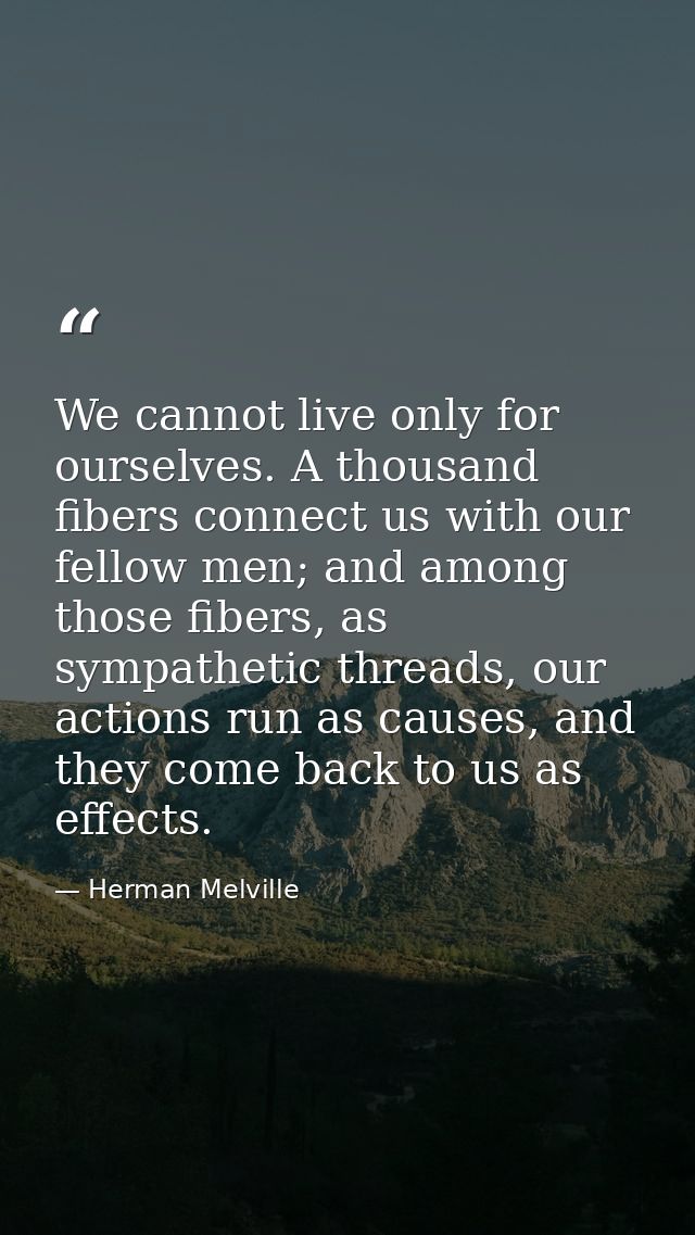 We cannot live only for ourselves. A thousand fibers connect us with our fellow men; and among those fibers, as sympathe — Herman Melville