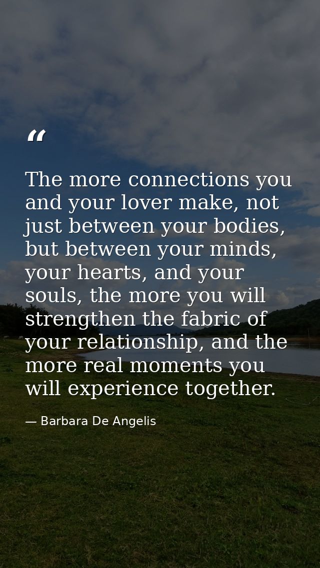 The more connections you and your lover make, not just between your bodies, but between your minds, your hearts, and you — Barbara De Angelis