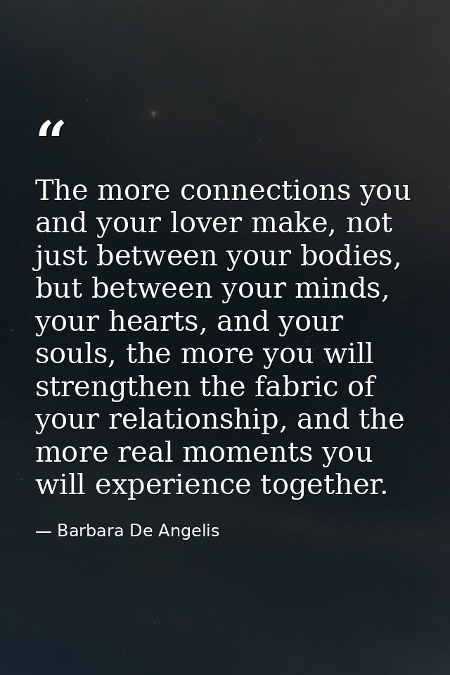 The more connections you and your lover make, not just between your bodies, but between your minds, your hearts, and you — Barbara De Angelis