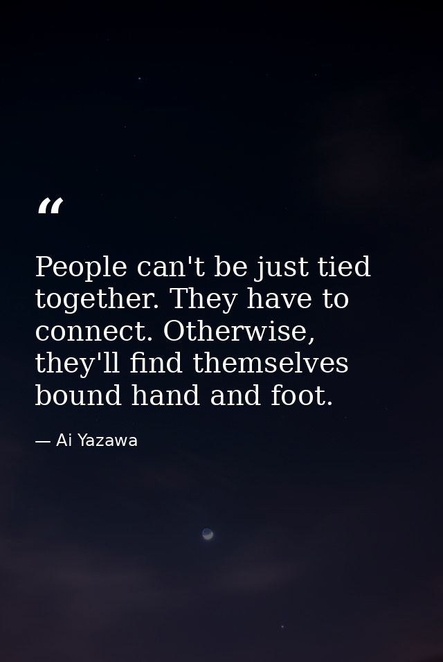 People can't be just tied together. They have to connect. Otherwise, they'll find themselves bound hand and foot. — Ai Yazawa