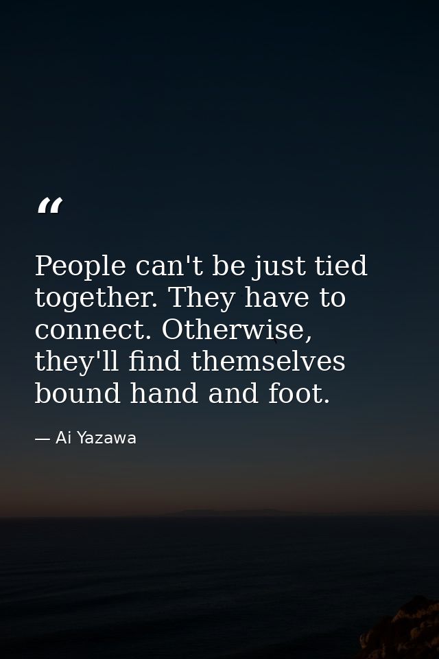 People can't be just tied together. They have to connect. Otherwise, they'll find themselves bound hand and foot. — Ai Yazawa