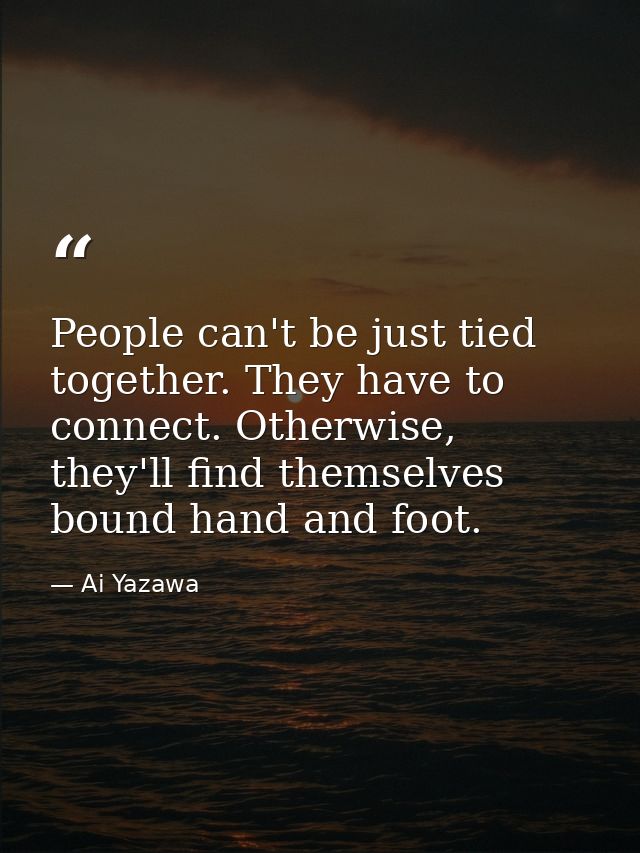 People can't be just tied together. They have to connect. Otherwise, they'll find themselves bound hand and foot. — Ai Yazawa