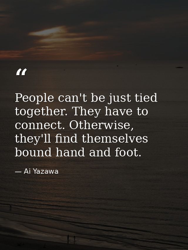 People can't be just tied together. They have to connect. Otherwise, they'll find themselves bound hand and foot. — Ai Yazawa