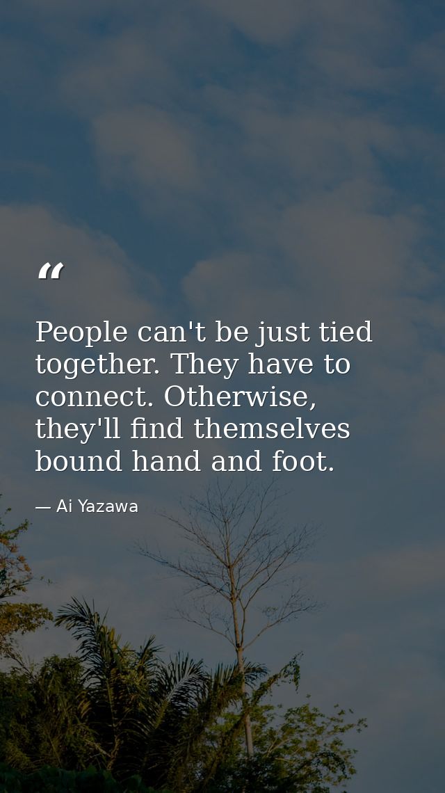 People can't be just tied together. They have to connect. Otherwise, they'll find themselves bound hand and foot. — Ai Yazawa