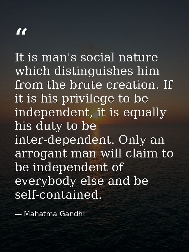 It is man's social nature which distinguishes him from the brute creation. If it is his privilege to be independent, it  — Mahatma Gandhi