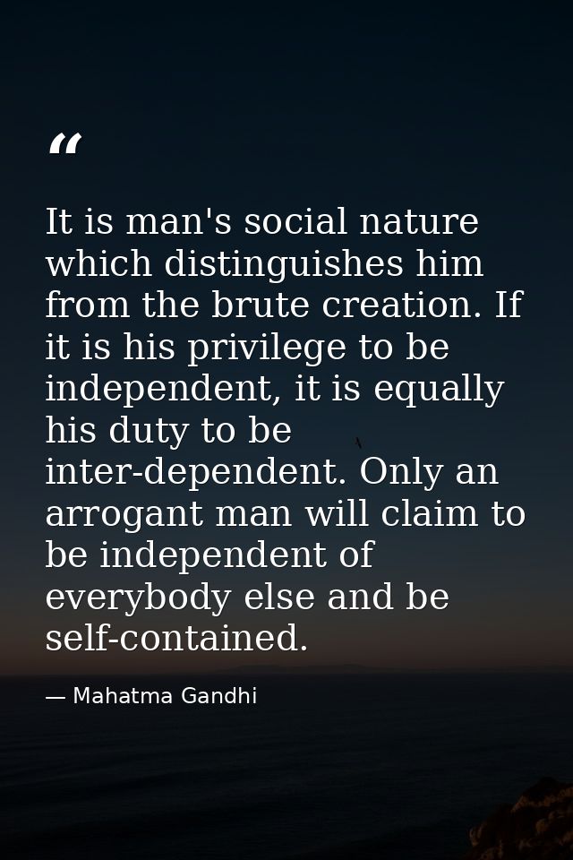 It is man's social nature which distinguishes him from the brute creation. If it is his privilege to be independent, it  — Mahatma Gandhi