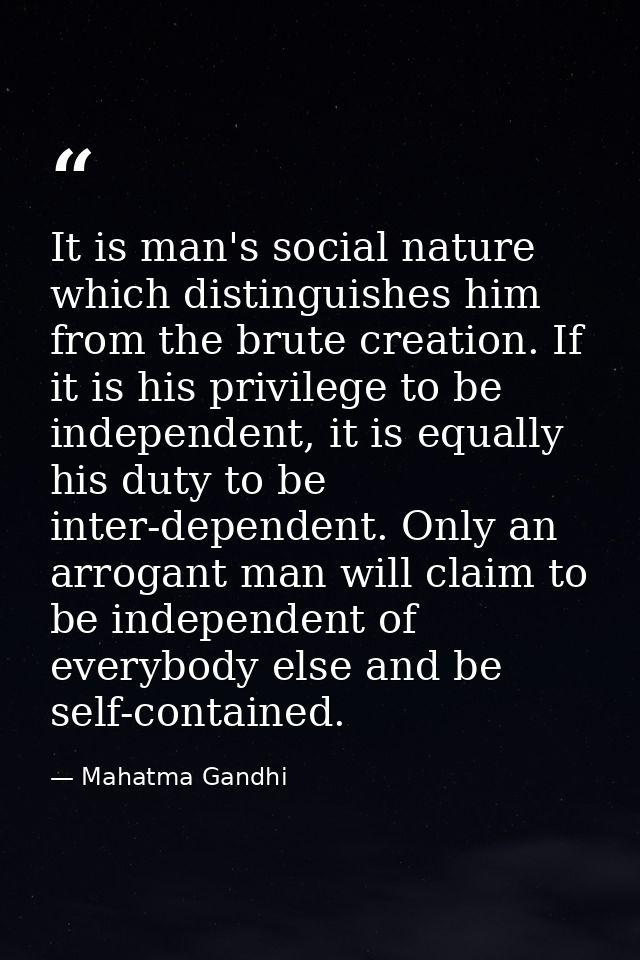 It is man's social nature which distinguishes him from the brute creation. If it is his privilege to be independent, it  — Mahatma Gandhi