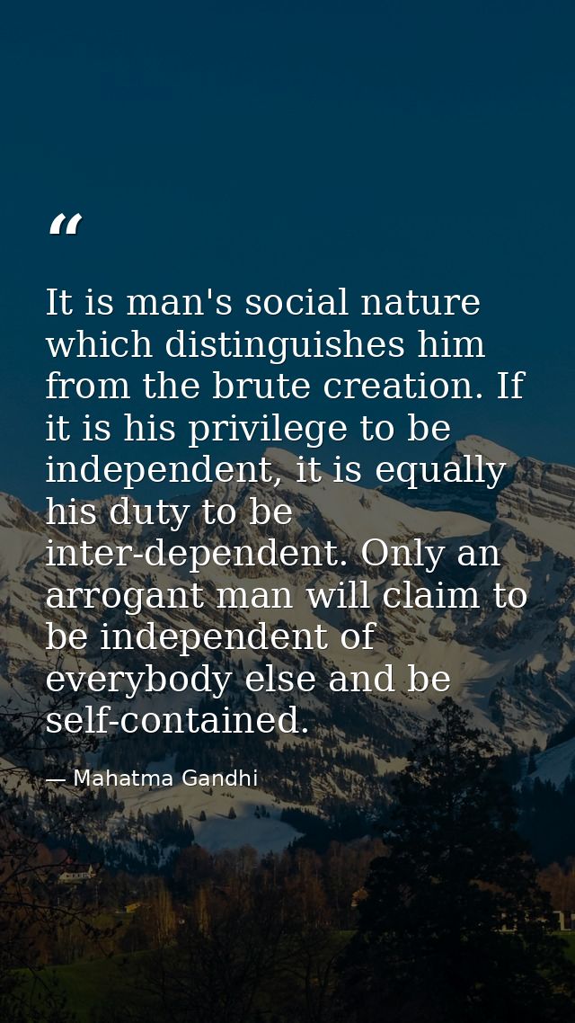 It is man's social nature which distinguishes him from the brute creation. If it is his privilege to be independent, it  — Mahatma Gandhi