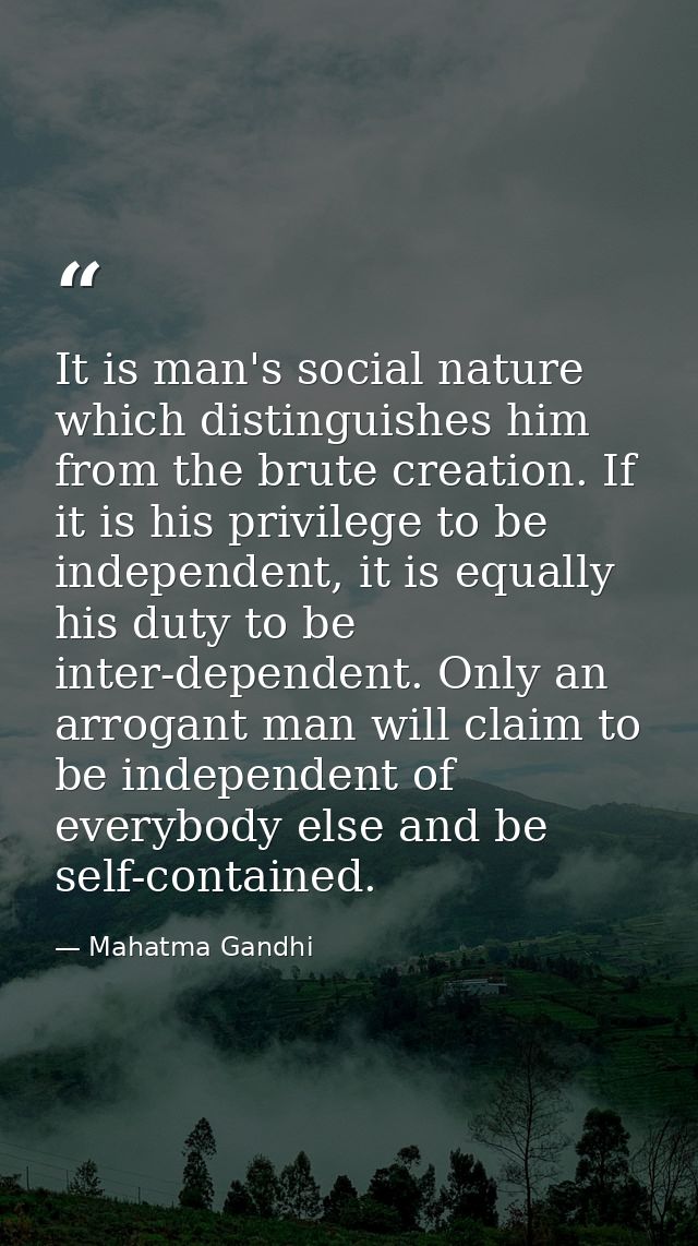 It is man's social nature which distinguishes him from the brute creation. If it is his privilege to be independent, it  — Mahatma Gandhi