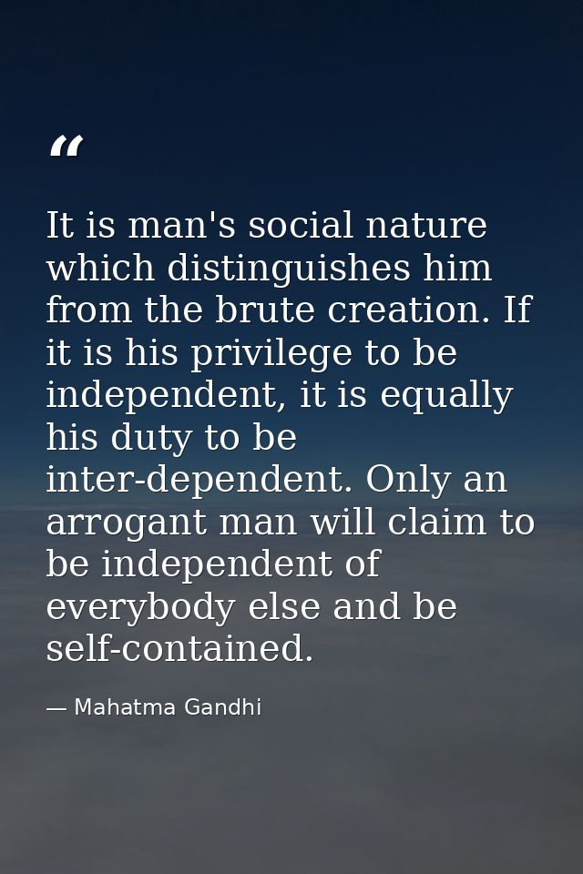 It is man's social nature which distinguishes him from the brute creation. If it is his privilege to be independent, it  — Mahatma Gandhi