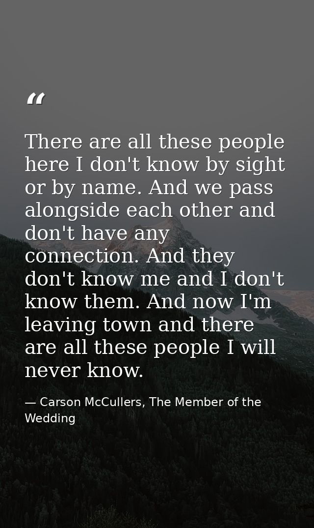 There are all these people here I don't know by sight or by name. And we pass alongside each other and don't have any co — Carson McCullers, The Member of the Wedding