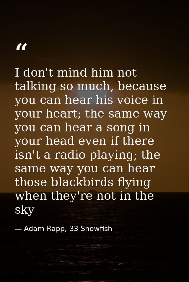 I don't mind him not talking so much, because you can hear his voice in your heart; the same way you can hear a song in  — Adam Rapp, 33 Snowfish