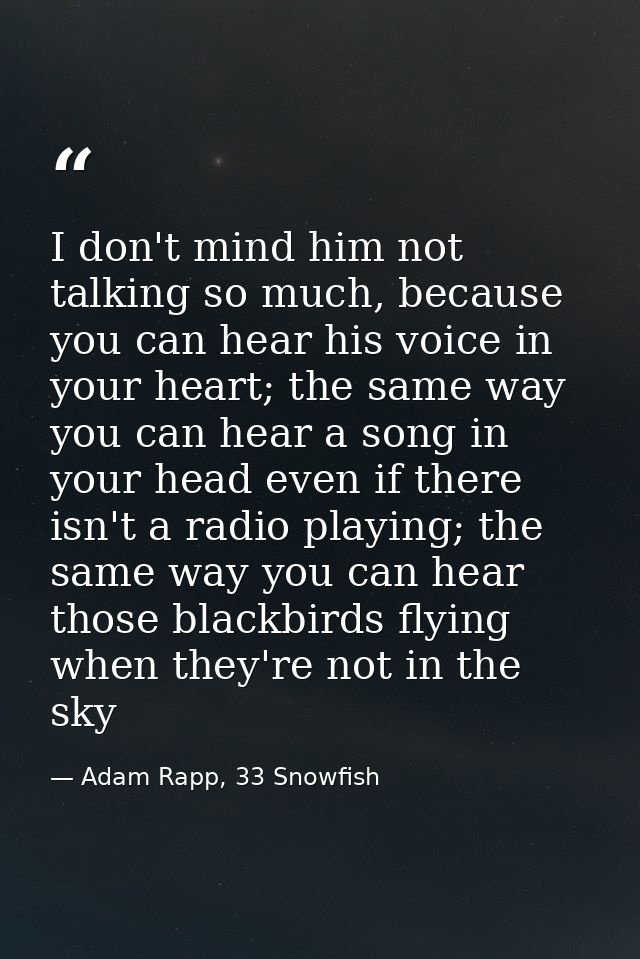 I don't mind him not talking so much, because you can hear his voice in your heart; the same way you can hear a song in  — Adam Rapp, 33 Snowfish