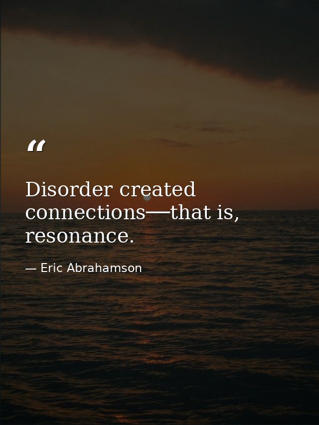 Disorder created connections──that is, resonance. — Eric Abrahamson