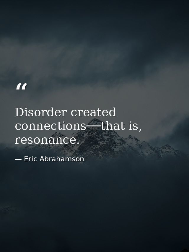 Disorder created connections──that is, resonance. — Eric Abrahamson