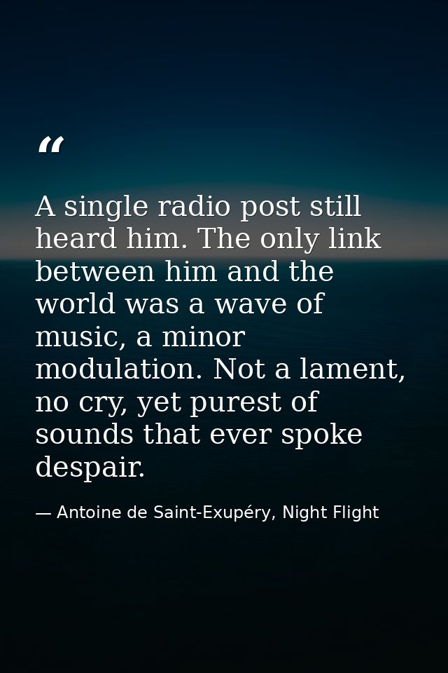 A single radio post still heard him. The only link between him and the world was a wave of music, a minor modulation. No — Antoine de Saint-Exupéry, Night Flight