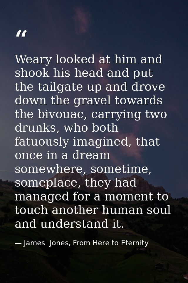 Weary looked at him and shook his head and put the tailgate up and drove down the gravel towards the bivouac, carrying t — James  Jones, From Here to Eternity