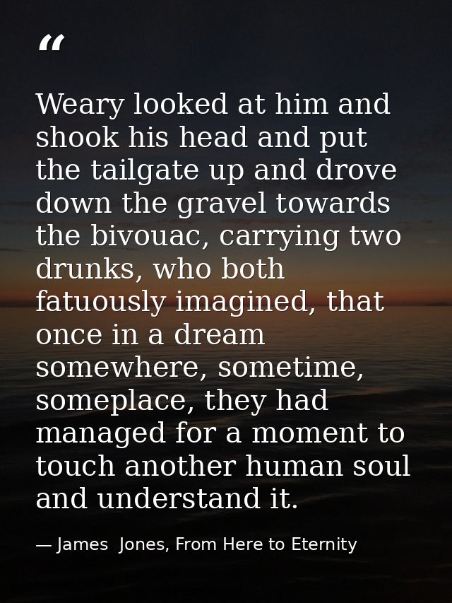 Weary looked at him and shook his head and put the tailgate up and drove down the gravel towards the bivouac, carrying t — James  Jones, From Here to Eternity