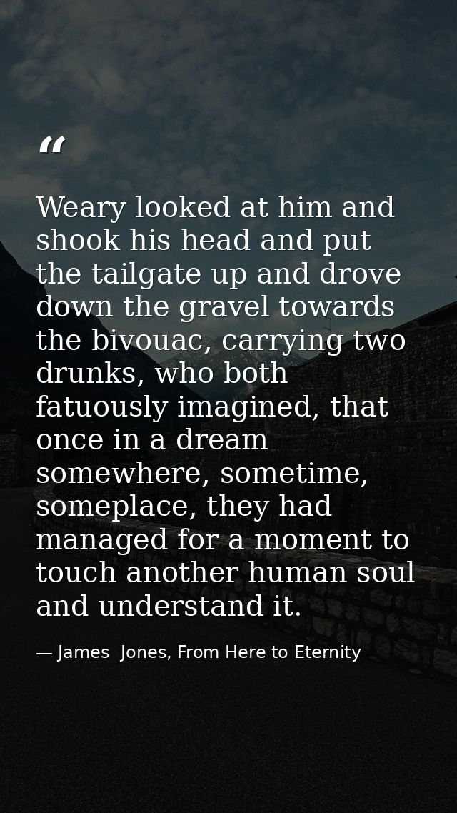 Weary looked at him and shook his head and put the tailgate up and drove down the gravel towards the bivouac, carrying t — James  Jones, From Here to Eternity