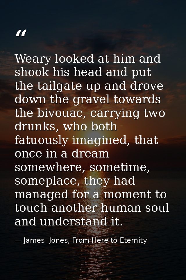 Weary looked at him and shook his head and put the tailgate up and drove down the gravel towards the bivouac, carrying t — James  Jones, From Here to Eternity