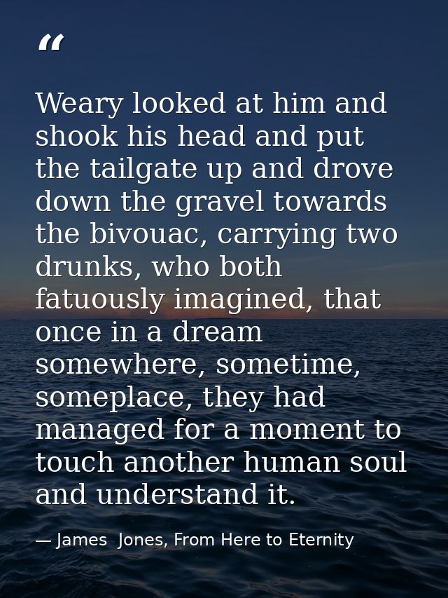 Weary looked at him and shook his head and put the tailgate up and drove down the gravel towards the bivouac, carrying t — James  Jones, From Here to Eternity