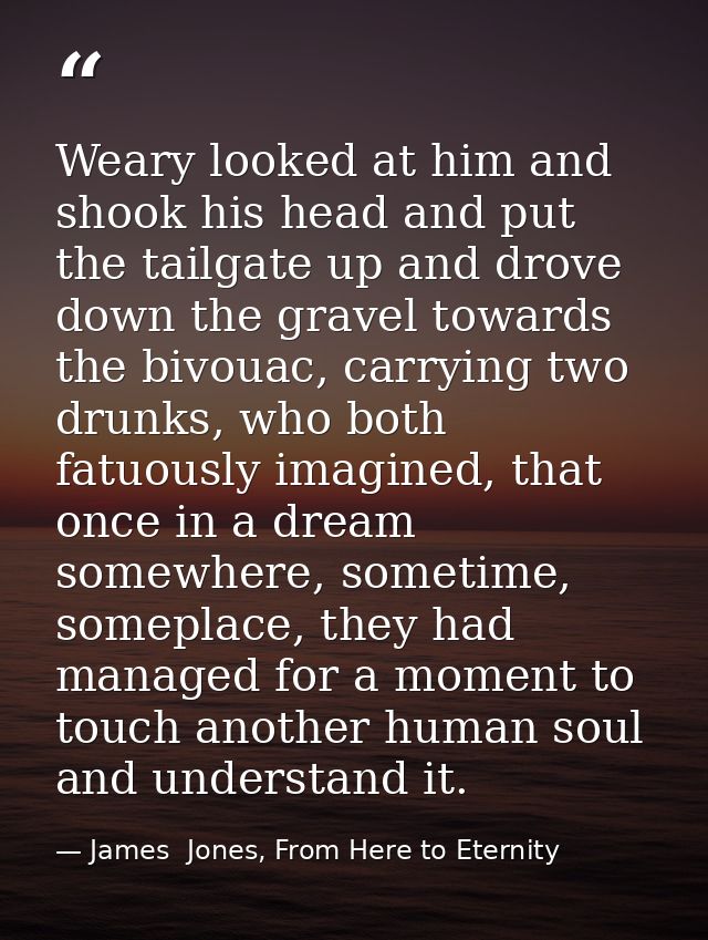 Weary looked at him and shook his head and put the tailgate up and drove down the gravel towards the bivouac, carrying t — James  Jones, From Here to Eternity