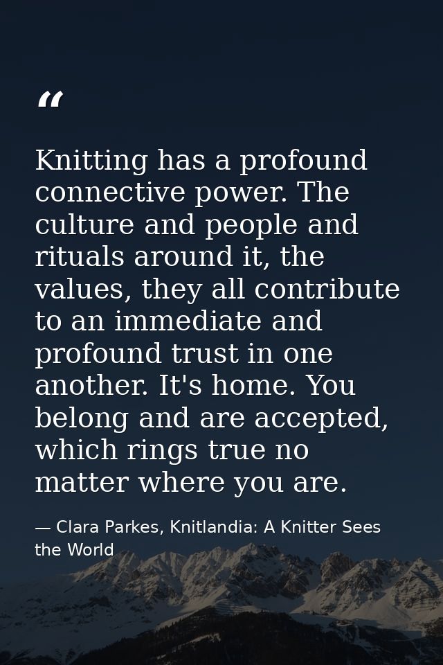 Knitting has a profound connective power. The culture and people and rituals around it, the values, they all contribute  — Clara Parkes, Knitlandia: A Knitter Sees the World