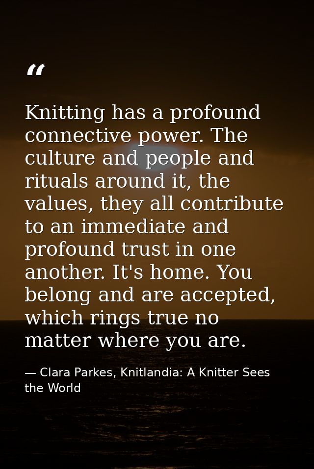 Knitting has a profound connective power. The culture and people and rituals around it, the values, they all contribute  — Clara Parkes, Knitlandia: A Knitter Sees the World
