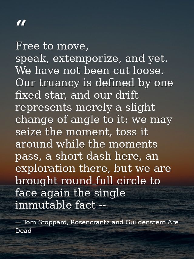 Free to move, speak, extemporize, and yet. We have not been cut loose. Our truancy is defined by one fixed star, and our — Tom Stoppard, Rosencrantz and Guildenstern Are Dead