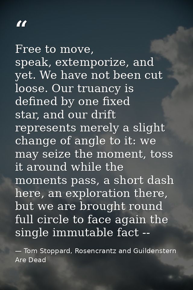 Free to move, speak, extemporize, and yet. We have not been cut loose. Our truancy is defined by one fixed star, and our — Tom Stoppard, Rosencrantz and Guildenstern Are Dead