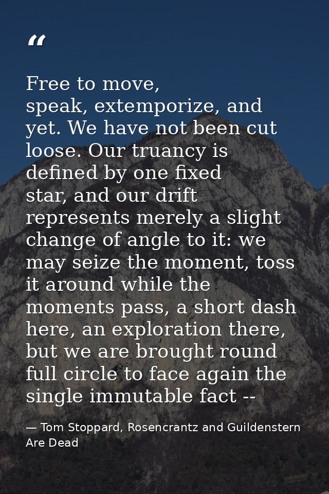 Free to move, speak, extemporize, and yet. We have not been cut loose. Our truancy is defined by one fixed star, and our — Tom Stoppard, Rosencrantz and Guildenstern Are Dead