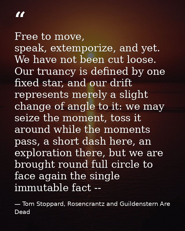 Free to move, speak, extemporize, and yet. We have not been cut loose. Our truancy is defined by one fixed star, and our — Tom Stoppard, Rosencrantz and Guildenstern Are Dead