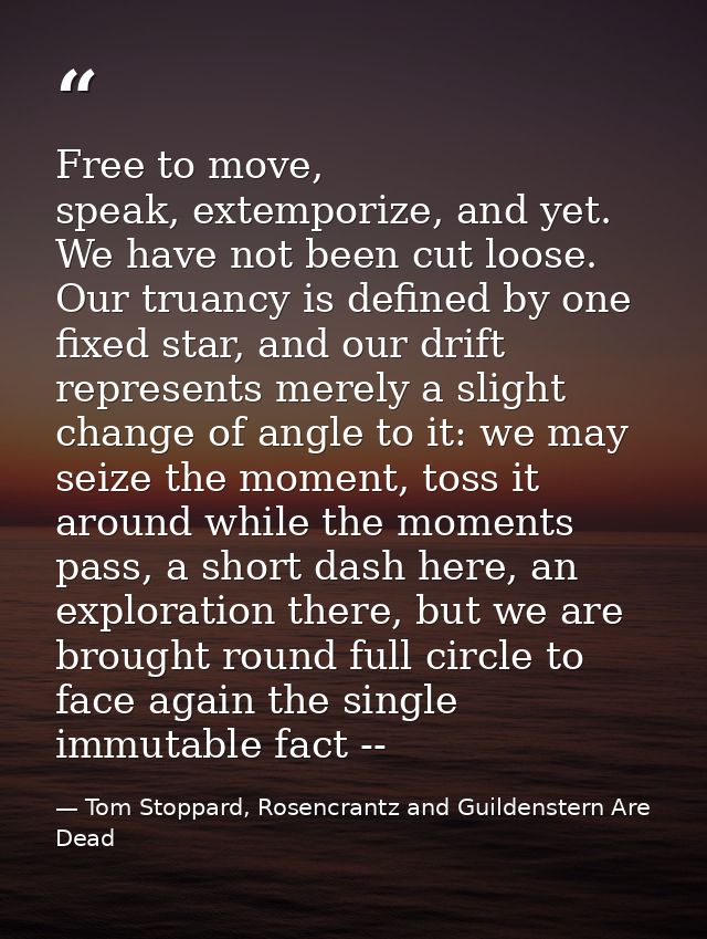 Free to move, speak, extemporize, and yet. We have not been cut loose. Our truancy is defined by one fixed star, and our — Tom Stoppard, Rosencrantz and Guildenstern Are Dead