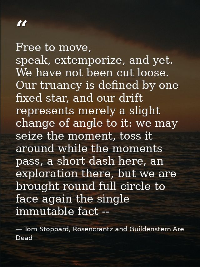Free to move, speak, extemporize, and yet. We have not been cut loose. Our truancy is defined by one fixed star, and our — Tom Stoppard, Rosencrantz and Guildenstern Are Dead